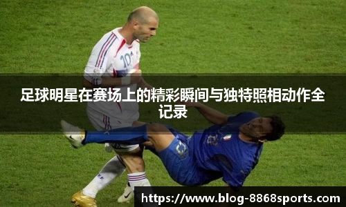 足球明星在赛场上的精彩瞬间与独特照相动作全记录