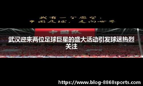 武汉迎来两位足球巨星的盛大活动引发球迷热烈关注